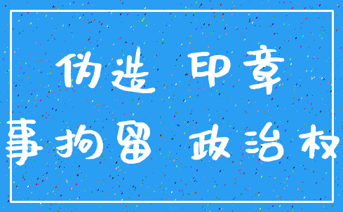 伪造 印章_刑事拘留 政治权利