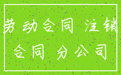 劳动合同 注销_合同 分公司