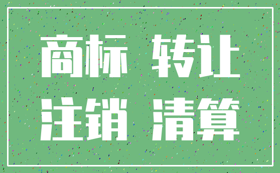 商标 转让_注销 清算