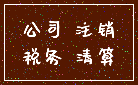 公司 注销_税务 清算