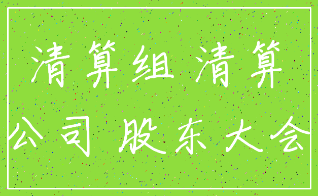 清算组 清算_公司 股东大会
