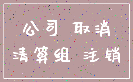 公司 取消_清算组 注销