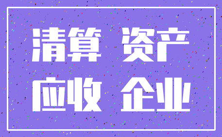 清算 资产_应收 企业