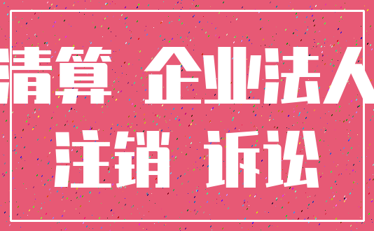 清算 企业法人_注销 诉讼