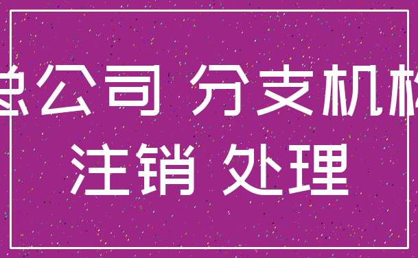 总公司 分支机构_注销 处理