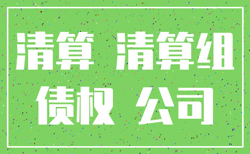 清算 清算组_债权 公司