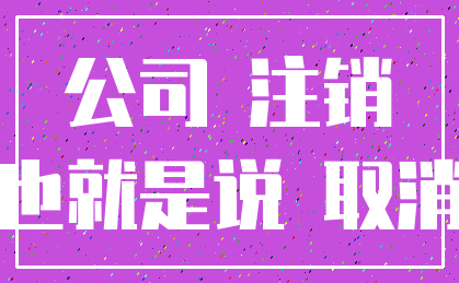 公司 注销_也就是说 取消