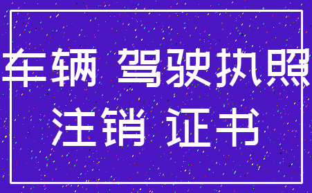 车辆 驾驶执照_注销 证书