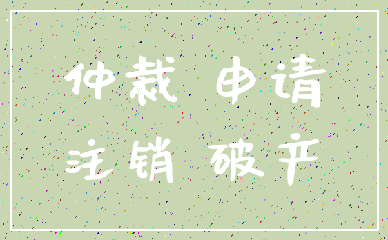 仲裁 申请_注销 破产