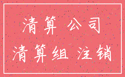 清算 公司_清算组 注销
