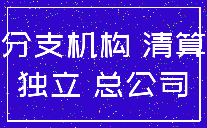 分支机构 清算_独立 总公司