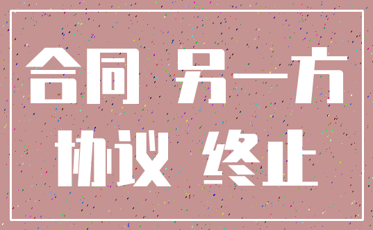 合同 另一方_协议 终止