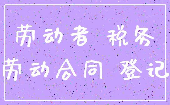 劳动者 税务_劳动合同 登记