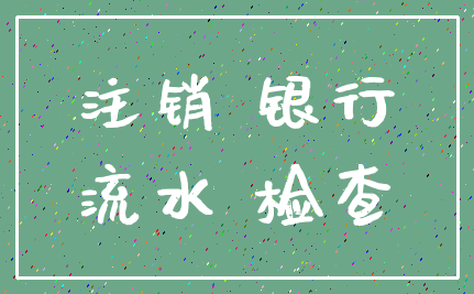 注销 银行_流水 检查