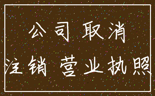 公司 取消_注销 营业执照