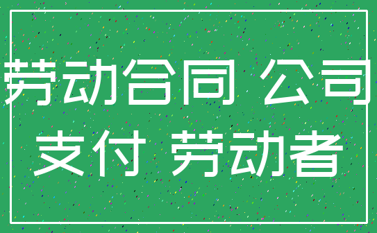 劳动合同 公司_支付 劳动者