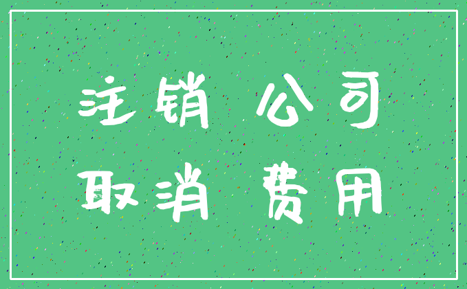 注销 公司_取消 费用