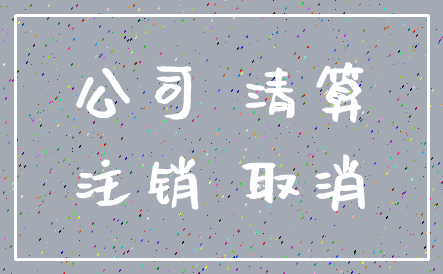 公司 清算_注销 取消