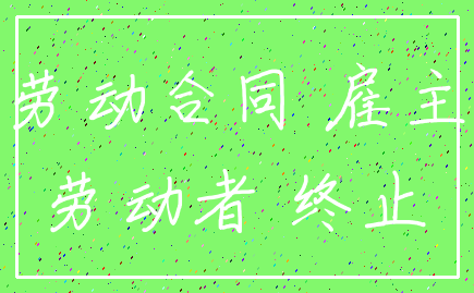 劳动合同 雇主_劳动者 终止