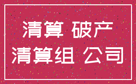 清算 破产_清算组 公司
