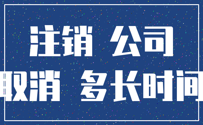 注销 公司_取消 多长时间
