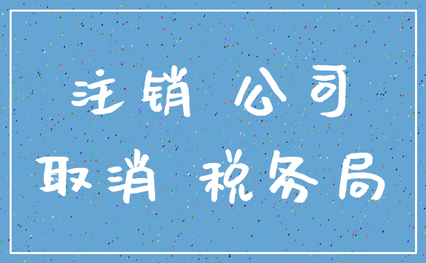注销 公司_取消 税务局