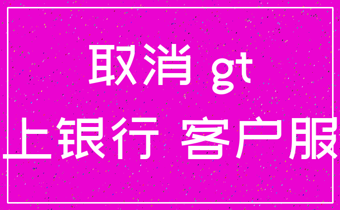 取消 gt_网上银行 客户服务
