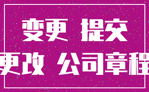 变更 提交_更改 公司章程