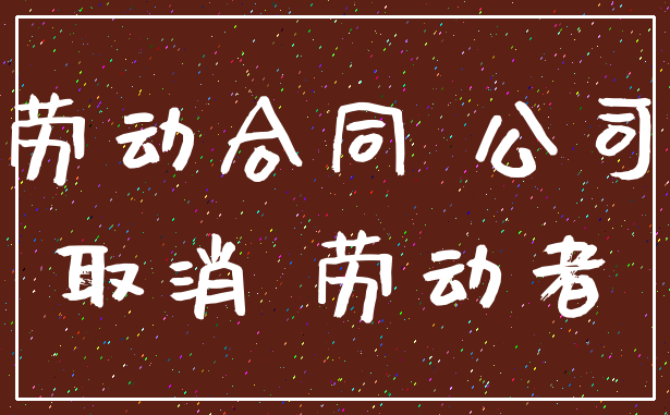 劳动合同 公司_取消 劳动者