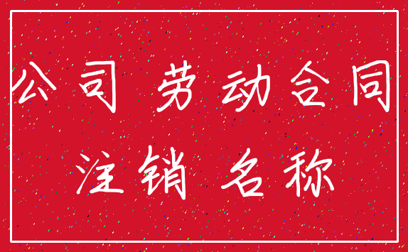 公司 劳动合同_注销 名称