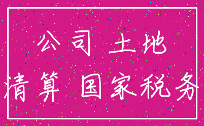 公司 土地_清算 国家税务