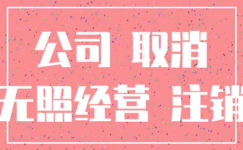 公司 取消_无照经营 注销