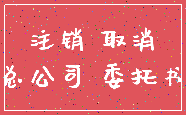 注销 取消_总公司 委托书