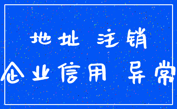 地址 注销_企业信用 异常