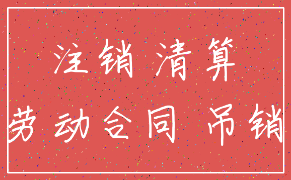 注销 清算_劳动合同 吊销