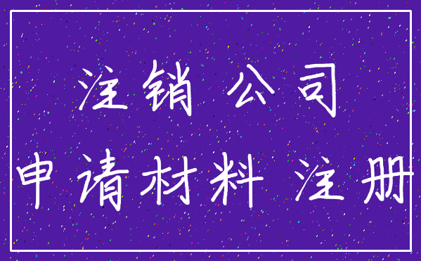 注销 公司_申请材料 注册