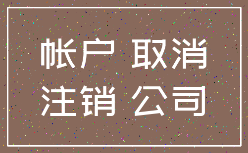 帐户 取消_注销 公司