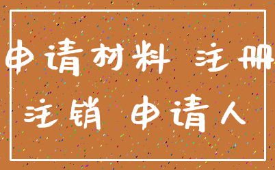申请材料 注册_注销 申请人