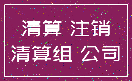 清算 注销_清算组 公司
