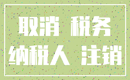 取消 税务_纳税人 注销