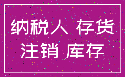 纳税人 存货_注销 库存