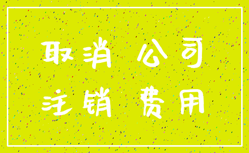 取消 公司_注销 费用
