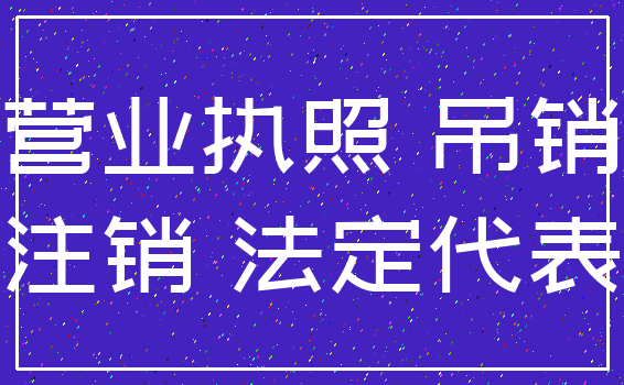 营业执照 吊销_注销 法定代表