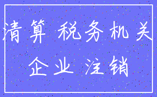 清算 税务机关_企业 注销