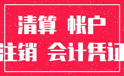 清算 帐户_注销 会计凭证