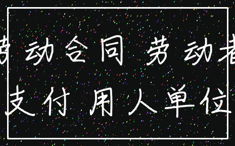 劳动合同 劳动者_支付 用人单位