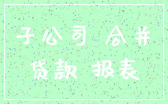 子公司 合并_贷款 报表
