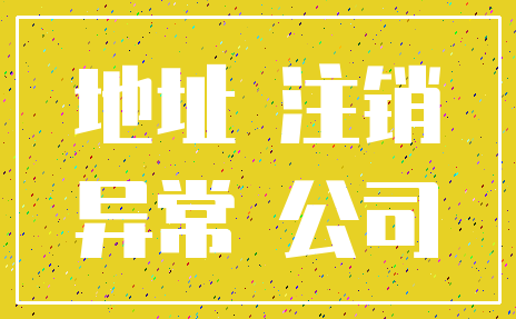 地址 注销_异常 公司