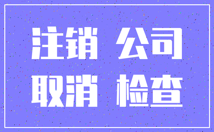 注销 公司_取消 检查