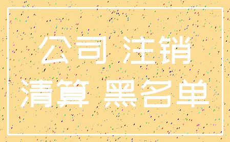 公司 注销_清算 黑名单